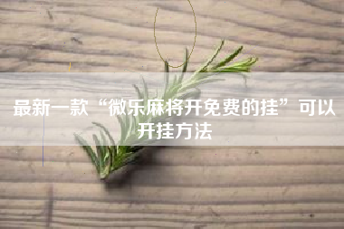 最新一款“微乐麻将开免费的挂”可以开挂方法