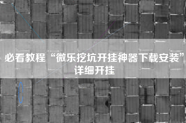 必看教程“微乐挖坑开挂神器下载安装”详细开挂