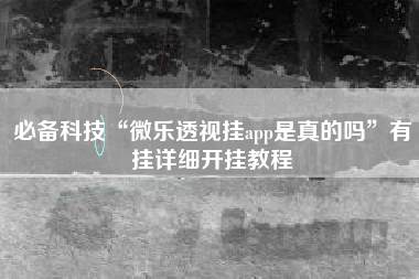 必备科技“微乐透视挂app是真的吗”有挂详细开挂教程