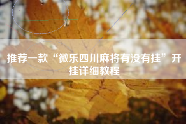 推荐一款“微乐四川麻将有没有挂	”开挂详细教程