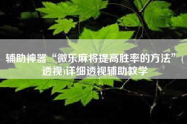 辅助神器“微乐麻将提高胜率的方法”(透视)详细透视辅助教学