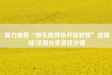 强力推荐“微乐跑得快开挂教程	”透视挂!详细分享装挂步骤