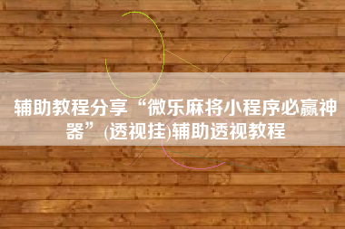 辅助教程分享“微乐麻将小程序必赢神器”(透视挂)辅助透视教程