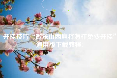 开挂技巧“微乐山西麻将怎样免费开挂”通用版下载教程!