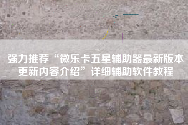 强力推荐“微乐卡五星辅助器最新版本更新内容介绍”详细辅助软件教程