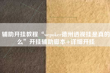辅助开挂教程“wepoker德州透视挂是真的么	”开挂辅助脚本+详细开挂