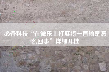 必备科技“在微乐上打麻将一直输是怎么回事”详细开挂