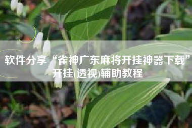 软件分享“雀神广东麻将开挂神器下载”开挂(透视)辅助教程