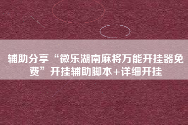 辅助分享“微乐湖南麻将万能开挂器免费”开挂辅助脚本+详细开挂