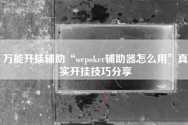 万能开挂辅助“wepoker辅助器怎么用”真实开挂技巧分享