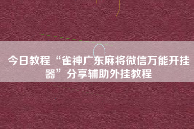 今日教程“雀神广东麻将微信万能开挂器	”分享辅助外挂教程
