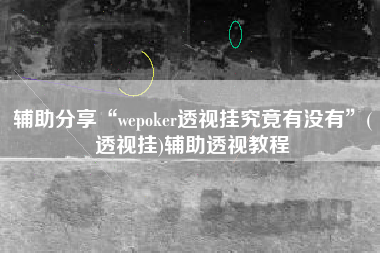 辅助分享“wepoker透视挂究竟有没有	”(透视挂)辅助透视教程