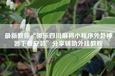 最新教你“微乐四川麻将小程序外卦神器下载安装”分享辅助外挂教程