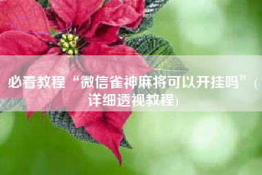 必看教程“微信雀神麻将可以开挂吗”(详细透视教程)