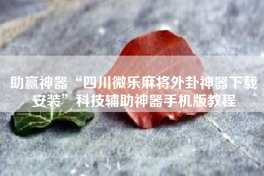 助赢神器“四川微乐麻将外卦神器下载安装	”科技辅助神器手机版教程