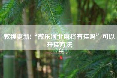 教程更新!“微乐河北麻将有挂吗	”可以开挂方法