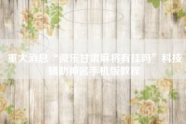 重大消息“微乐甘肃麻将有挂吗	”科技辅助神器手机版教程