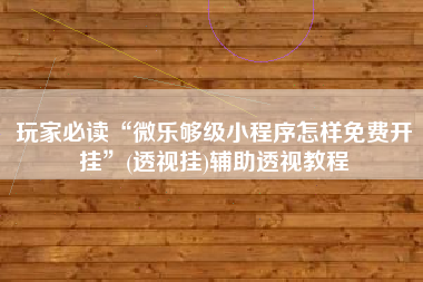 玩家必读“微乐够级小程序怎样免费开挂	”(透视挂)辅助透视教程