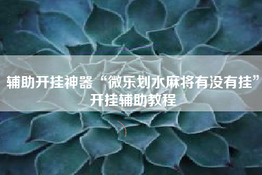 辅助开挂神器“微乐划水麻将有没有挂”开挂辅助教程