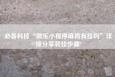 必备科技“微乐小程序麻将有挂吗	”详细分享装挂步骤!