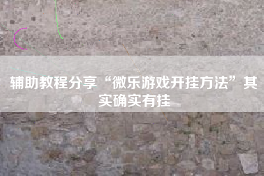 辅助教程分享“微乐游戏开挂方法”其实确实有挂