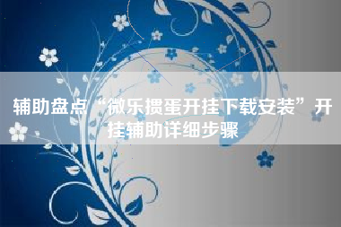 辅助盘点“微乐掼蛋开挂下载安装”开挂辅助详细步骤