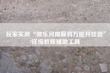 玩家实测“微乐河南麻将万能开挂器	”详细教程辅助工具