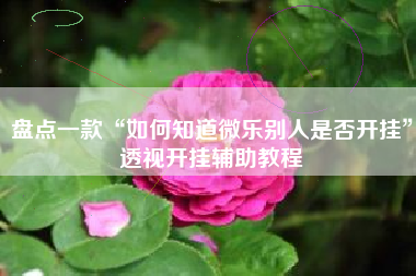 盘点一款“如何知道微乐别人是否开挂	”透视开挂辅助教程