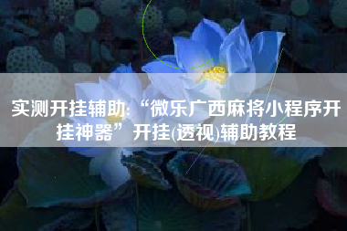 实测开挂辅助:“微乐广西麻将小程序开挂神器	”开挂(透视)辅助教程