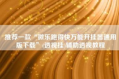 推荐一款“微乐跑得快万能开挂器通用版下载	”(透视挂)辅助透视教程
