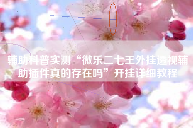 辅助科普实测“微乐二七王外挂透视辅助插件真的存在吗	”开挂详细教程