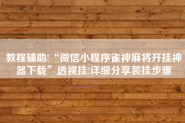 教程辅助!“微信小程序雀神麻将开挂神器下载	”透视挂!详细分享装挂步骤