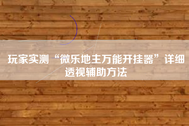玩家实测“微乐地主万能开挂器”详细透视辅助方法