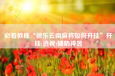 必看教程“微乐云南麻将如何开挂”开挂(透视)辅助神器