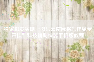 独家脚本实测“微乐云南麻将怎样免费开挂	”科技辅助神器手机版教程