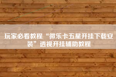 玩家必看教程“微乐卡五星开挂下载安装	”透视开挂辅助教程
