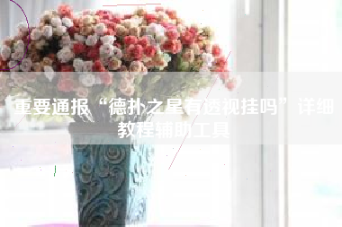 重要通报“德扑之星有透视挂吗”详细教程辅助工具