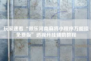 玩家速看“微乐河南麻将小程序万能挂免费版”透视开挂辅助教程