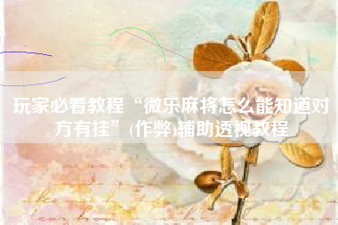 玩家必看教程“微乐麻将怎么能知道对方有挂”(作弊)辅助透视教程