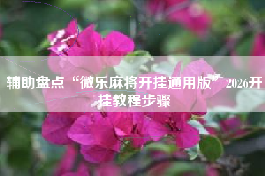 辅助盘点“微乐麻将开挂通用版”2026开挂教程步骤