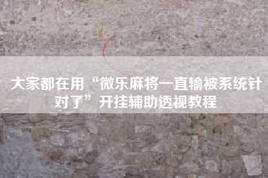 大家都在用“微乐麻将一直输被系统针对了	”开挂辅助透视教程