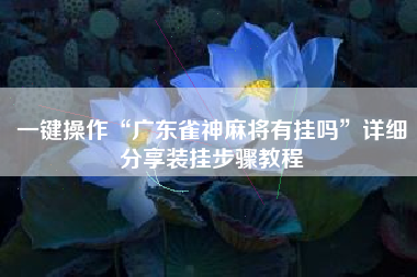 一键操作“广东雀神麻将有挂吗	”详细分享装挂步骤教程