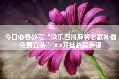 今日必看教程“微乐四川麻将必赢神器免费安装	”2026开挂教程步骤