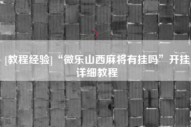 [教程经验]“微乐山西麻将有挂吗”开挂详细教程