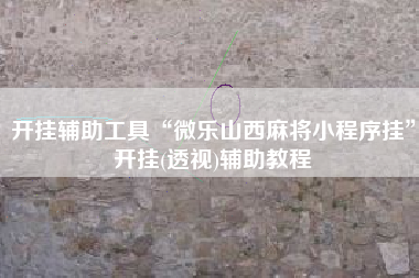 开挂辅助工具“微乐山西麻将小程序挂	”开挂(透视)辅助教程