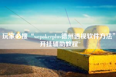 玩家必搜“wepokerplus德州透视软件方法”开挂辅助教程