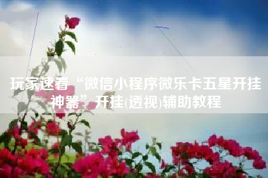 玩家速看“微信小程序微乐卡五星开挂神器	”开挂(透视)辅助教程