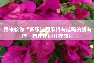 我来教你“微乐江西麻将有挂吗的确有挂”有挂详细开挂教程