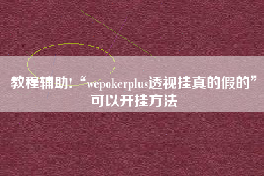 教程辅助!“wepokerplus透视挂真的假的”可以开挂方法