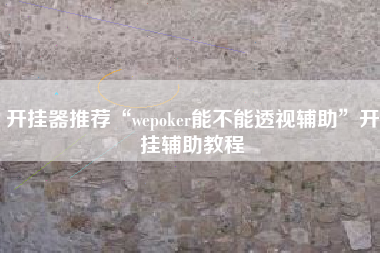 开挂器推荐“wepoker能不能透视辅助”开挂辅助教程